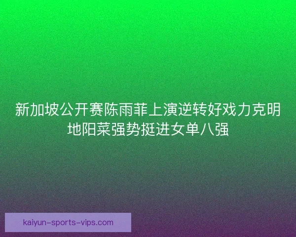新加坡公开赛陈雨菲上演逆转好戏力克明地阳菜强势挺进女单八强