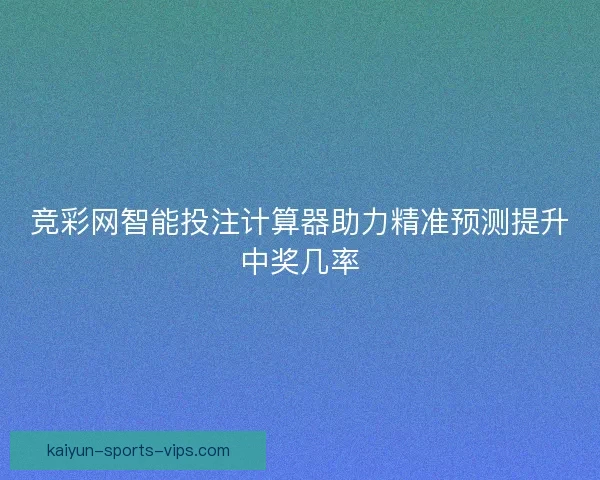竞彩网智能投注计算器助力精准预测提升中奖几率